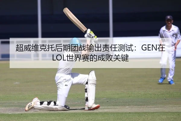 超威维克托后期团战输出责任测试：GEN在LOL世界赛的成败关键